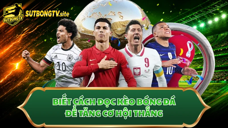 Biết cách đọc kèo bóng đá để tăng cơ hội thắng